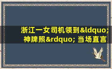 浙江一女司机领到“神牌照” 当场直言不敢